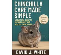 Chinchilla Care Made Simple: A Practical Guide to Raising Happy and Healthy Chinchillas