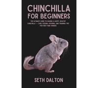 Chinchilla for Beginners: The Ultimate Guide to Raising a Happy, Healthy Chinchilla - Care, Feeding, Housing, and Training Tips for First-Time Owners