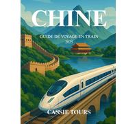 CHINE GUIDE DE VOYAGE EN TRAIN 2025: Conseils d'initiés, itinéraires panoramiques, expériences immersives, aperçus culturels et conseils pratiques ... le pays comme un explorateur chevronné