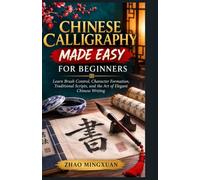 CHINESE CALLIGRAPHY MADE EASY FOR BEGINNERS: Learn Brush Control, Character Formation, Traditional Scripts, and the Art of Elegant Chinese Writing