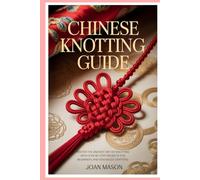 Chinese Knotting Guide: Master the Ancient Art of Knotting with Step-by-Step Projects for Beginners and Advanced Crafters