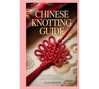 Chinese Knotting Guide: Master the Ancient Art of Knotting with Step-by-Step Projects for Beginners and Advanced Crafters