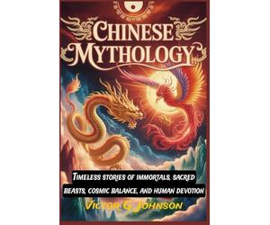 Chinese Mythology: Timeless stories of immortals, sacred beasts, cosmic balance, and human devotion
