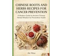 Chinese Roots and Herbs Recipes for Cancer Prevention: A Practical Guide to Traditional Recipes for Cancer Risk Reduction, Immune Strength, and Lifelong Wellness