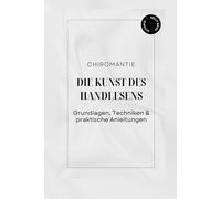 Chiromantie: Die Kunst des Handlesens - Grundlagen, Techniken & praktische Anleitung: Ein ausführlicher Ratgeber für Einsteiger und Fortgeschrittene mit Übungen und Praxisbeispielen
