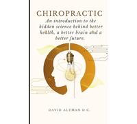 Chiropractic: An introduction to the hidden science behind better health, a better brain and a better future.