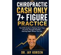 CHIROPRACTIC CASH ONLY 7+ FIGURE PRACTICE: The KISS Guide to Making More Than You Ever Thought Possible Starting Right Where You Are