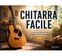Chitarra Facile - Volume 1: Corso Pratico Illustrato per Iniziare a Suonare da Zero