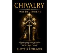 Chivalry for Beginners: A Simple Guide to Medieval Knights, Honor, Courtly Love, Warfare, and the Code of Chivalry