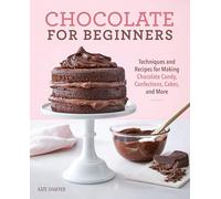 Chocolate for Beginners: Techniques and Recipes for Making Chocolate Candy, Confections, Cakes and More