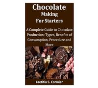 Chocolate Making for Starters: A Complete Guide to Chocolate Production; Types, Benefits of Consumption, Procedure and More