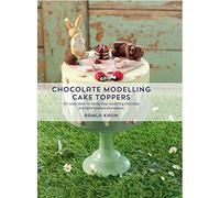 Chocolate Modelling Cake Toppers: 101 tasty ideas for candy clay, modelling chocolate and other fondant alternatives