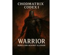 CHODMATRIX CODEX I: WARRIOR: Rebellion Against Illusion - Awaken Sovereignty, Conscious Power, and Inner Mastery in a World Built on Distraction
