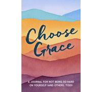 Choose Grace : A Journal for Not Being So Hard on Yourself (and Others, Too!)