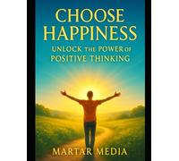 Choose Happiness: Unlock the Power of Positive Thinking: Transform Your Life and Achieve Success Through a Positive Mindset