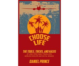 Choose Life: The Tools, Tricks, and Hacks of Long-Term Family Travellers, Worldschoolers and Digital Nomads