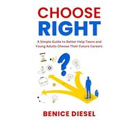 CHOOSE RIGHT: A Simple Guide to Better Help Teens and Young Adults Choose Their Future Careers.