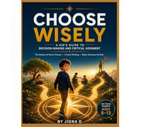 CHOOSE WISELY: A Kid's Guide to Decision-Making and Critical Judgment: The Science of Smart Choices, Critical Thinking, and Better Decisions for Kids ... Minds, Confident Hearts, and Bright Futures)