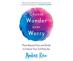 Choose Wonder Over Worry: Move Beyond Fear and Doubt to Unlock Your Full Potential