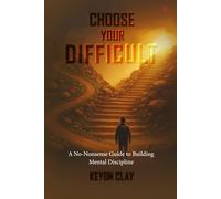 CHOOSE YOUR DIFFICULT: A NO-NONSENSE GUIDE TO BUILDING MENTAL DISCIPLINE