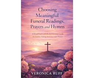 Choosing Meaningful Funeral Readings, Prayers and Hymns: A Simplified Catholic & Christian Guide for Families Making Decisions Under Pressure