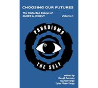 Choosing Our Futures: The Collected Essays of James A. Ogilvy, Volume 1: Paradigm Change & The Self