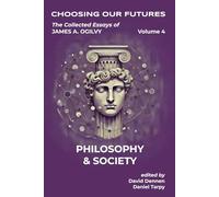 Choosing Our Futures: The Collected Essays of James A. Ogilvy, Volume 4: Philosophy & Society