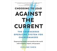 Choosing to Lead Against the Current: The Courageous Operating System for Changemakers (Empowering Leaders to Transform the World with Integrity, Impact, and Purpose)