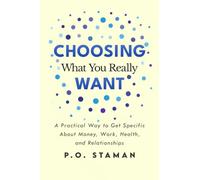 Choosing What You Really Want: A Practical Way to Get Specific About Money, Work, Health, and Relationships