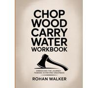 Chop Wood Carry Water Workbook: Embracing the Journey Toward Achieving Greatness
