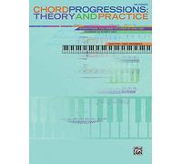 Chord Progressions -- Theory and Practice: Everything You Need to Create and Use Chords in Every Key: Theory & Practice