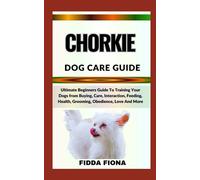 CHORKIE DOG CARE GUIDE: Ultimate Beginners Guide To Training Your Dogs from Buying, Care, Interaction, Feeding, Health, Grooming, Obedience, Love And More