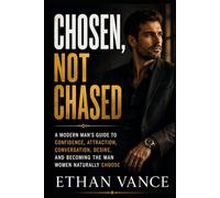 Chosen, Not Chased: A Modern Man’s Guide to Confidence, Attraction, Conversation, Desire, and Becoming the Man Women Naturally Choose