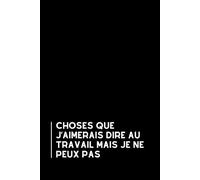 Choses Que J’aimerais Dire Au Travail Mais Je Ne Peux Pas: Carnet humoristique pour le bureau | Cahier à lignes | Idée cadeau originale et drôle pour collègues