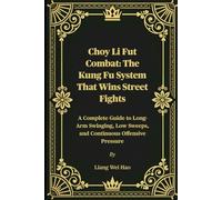 Choy Li Fut Combat: The Kung Fu System That Wins Street Fights: A Complete Guide to Long-Arm Swinging, Low Sweeps, and Continuous Offensive Pressure