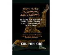 Choy Li Fut techniques and Training: Forging the Body for Long-Range Power and Close-Quarter Dominance: A Systematic Approach to Developing Whipping ... Conditioning, and Practical Application.