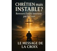Chrétien mais instable ? Retrouve l’ordre intérieur par la Croix: Briser l’instabilité intérieure, restaurer l’ordre esprit-âme-corps et marcher par l’Esprit avec puissance