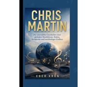CHRIS MARTIN: Die unerzählte Geschichte einer globalen Musikikone: Ruhm, Kreativität und nachhaltiger Einfluss