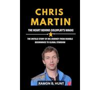Chris Martin: The Heart Behind Coldplay's Magic: The Untold Story of His Journey from Humble Beginnings to Global Stardom