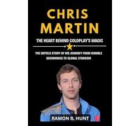 Chris Martin: The Heart Behind Coldplay's Magic: The Untold Story of His Journey from Humble Beginnings to Global Stardom
