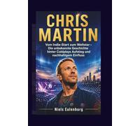 CHRIS MARTIN: Vom Indie-Start zum Weltstar - Die unbekannte Geschichte hinter Coldplays Aufstieg und nachhaltigem Einfluss