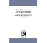 Christ and adornments: a prize essay, in answer to the inquiry, What is the mind of Christ with respect to Christians adorning themselves with jewelry and gay and costly attire? ...