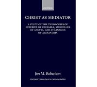 Christ as Mediator: A Study of the Theologies of Eusebius of Caesarea, Marcellus of Ancyra, and Athanasius of Alexandria (Oxford Theological Monographs)