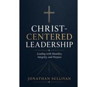 Christ-Centered Leadership: A Practical Guide to Leading with Faith, Humility, and Purpose