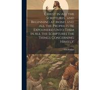 Christ in all the Scriptures, 'and Beginning at Moses and all the Prophets he Expounded Unto Them in all the Scriptures the Things Concerning Himself'