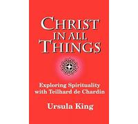Christ in All Things: Exploring Spirituality with Teilhard De Chardin