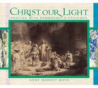 Christ Our Light: Praying with Rembrandt's Etchings of the Life of Christ