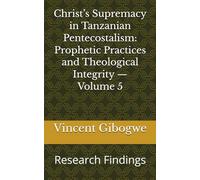 Christ’s Supremacy in Tanzanian Pentecostalism: Prophetic Practices and Theological Integrity - Volume 5: Research Findings