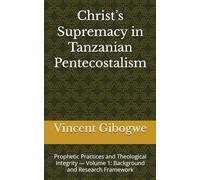 Christ’s Supremacy in Tanzanian Pentecostalism: Prophetic Practices and Theological Integrity - Volume 1: Background and Research Framework