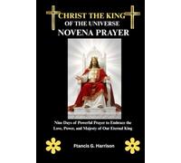 CHRIST THE KING OF THE UNIVERSE NOVENA PRAYER: Nine Days of Powerful Prayer to Embrace the Love, Power, and Majesty of Our Eternal King